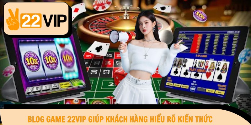 Blog game 22Vip giúp khách hàng hiểu rõ kiến thức