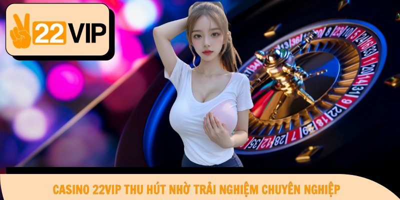 Casino 22Vip thu hút nhờ trải nghiệm chuyên nghiệp