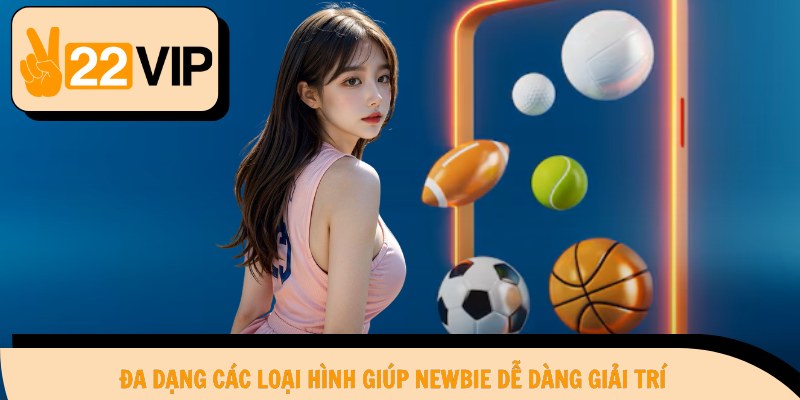 Đa dạng các loại hình giúp newbie dễ dàng giải trí