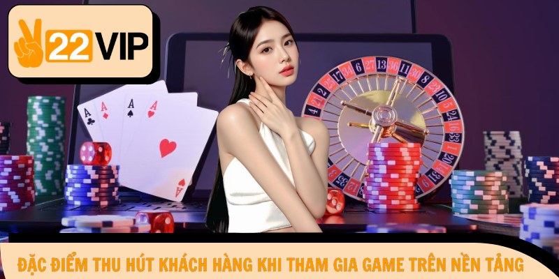 Đặc điểm thu hút khách hàng khi tham gia game trên nền tảng