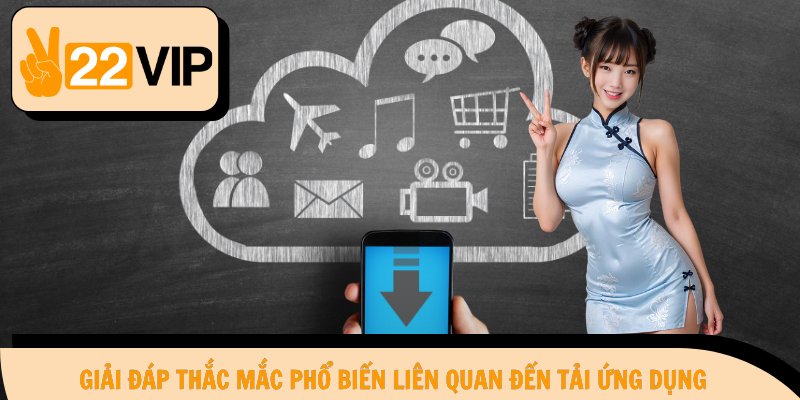 Giải đáp thắc mắc phổ biến liên quan đến tải ứng dụng