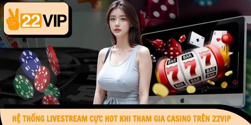 Hệ thống livestream cực hot khi tham gia casino trên 22Vip