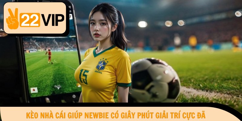 Kèo nhà cái giúp newbie có giây phút giải trí cực đã
