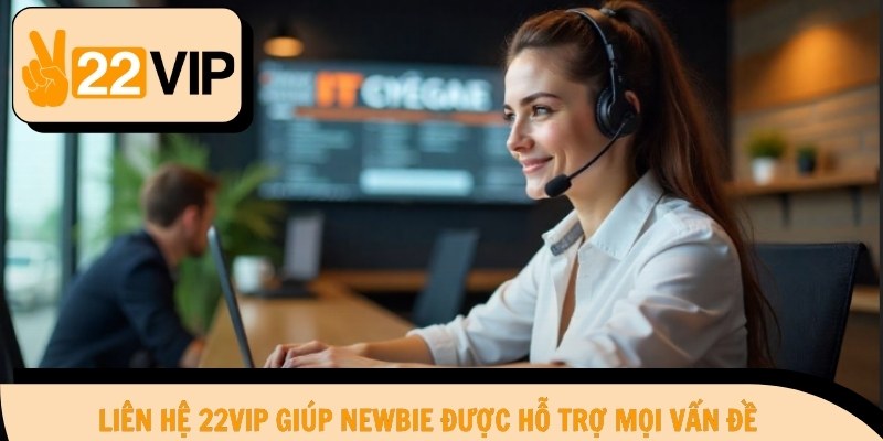 Liên hệ 22Vip giúp newbie được hỗ trợ mọi vấn đề