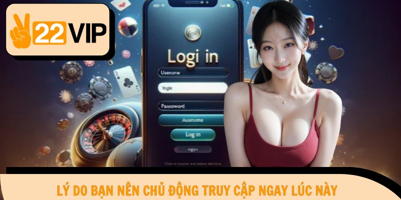 Lý do bạn nên chủ động truy cập ngay lúc này
