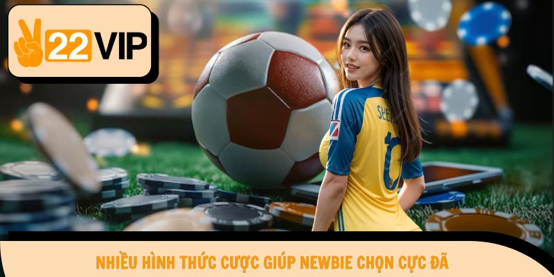 Nhiều hình thức cược giúp newbie chọn cực đã