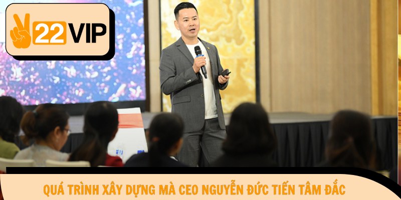 Quá trình xây dựng mà CEO Nguyễn Đức Tiến tâm đắc